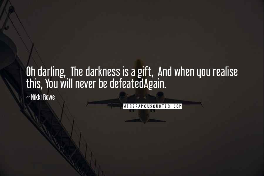 Nikki Rowe Quotes: Oh darling,  The darkness is a gift,  And when you realise this, You will never be defeatedAgain.