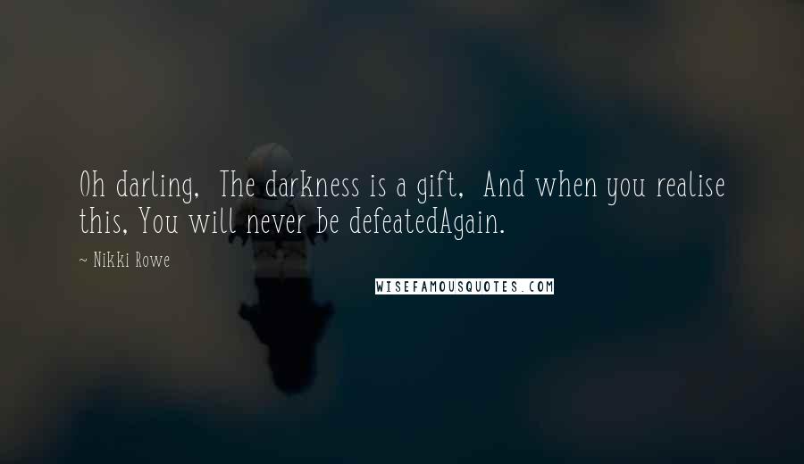 Nikki Rowe Quotes: Oh darling,  The darkness is a gift,  And when you realise this, You will never be defeatedAgain.