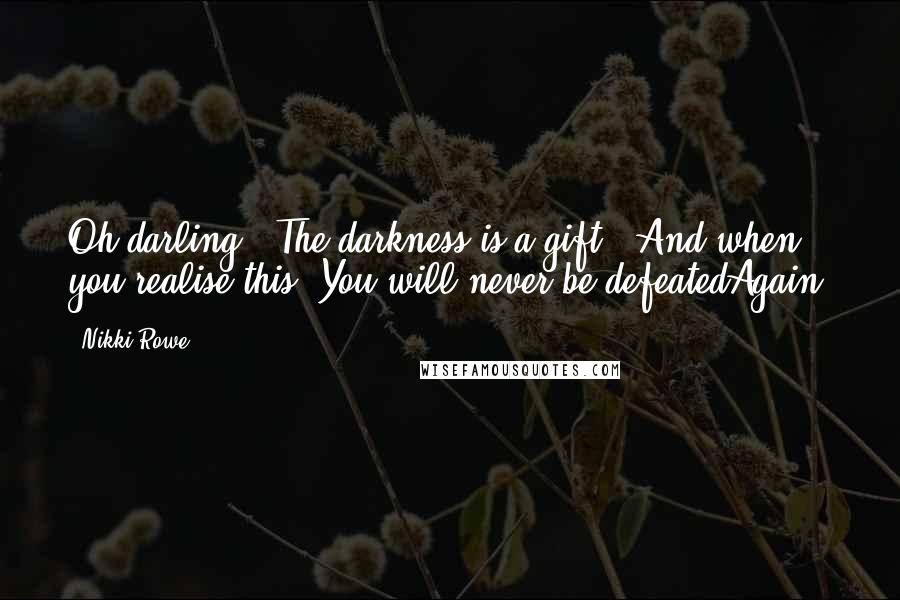 Nikki Rowe Quotes: Oh darling,  The darkness is a gift,  And when you realise this, You will never be defeatedAgain.