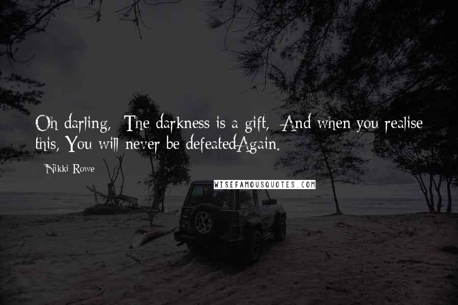 Nikki Rowe Quotes: Oh darling, The darkness is a gift, And when you realise this, You will never be defeatedAgain.