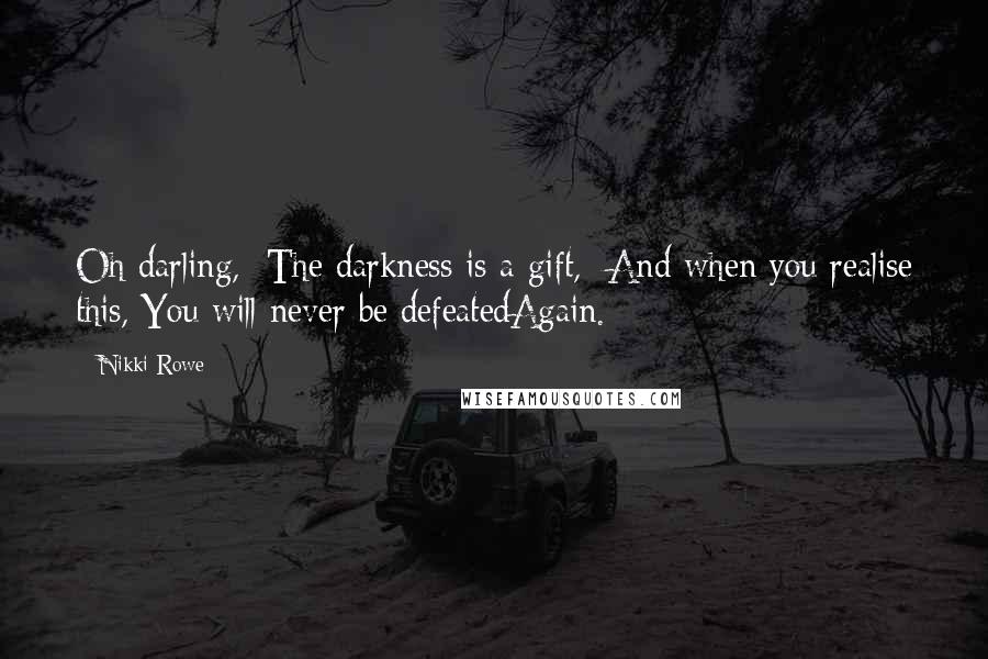 Nikki Rowe Quotes: Oh darling,  The darkness is a gift,  And when you realise this, You will never be defeatedAgain.