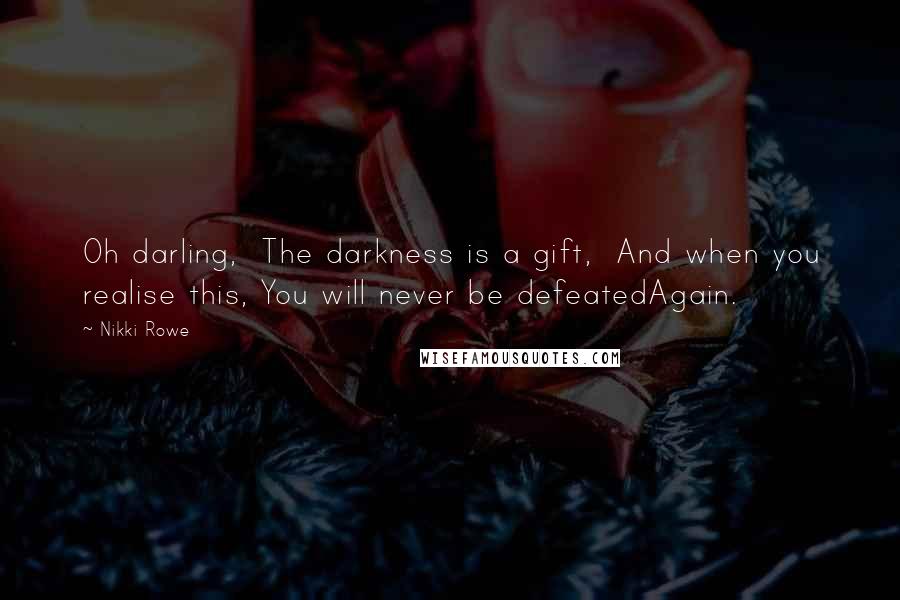 Nikki Rowe Quotes: Oh darling,  The darkness is a gift,  And when you realise this, You will never be defeatedAgain.