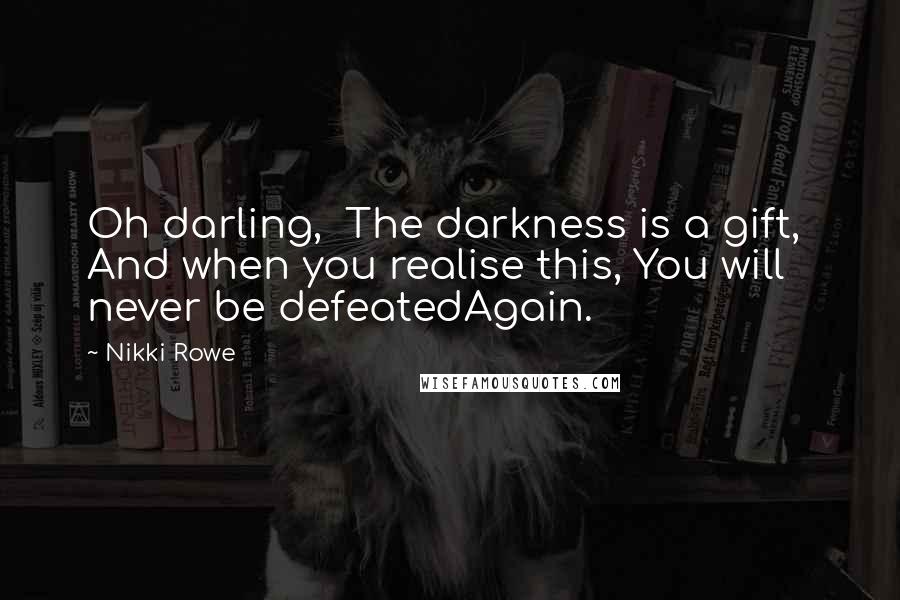 Nikki Rowe Quotes: Oh darling,  The darkness is a gift,  And when you realise this, You will never be defeatedAgain.