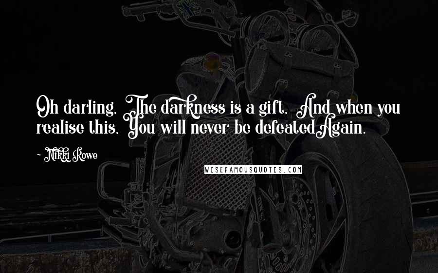 Nikki Rowe Quotes: Oh darling,  The darkness is a gift,  And when you realise this, You will never be defeatedAgain.