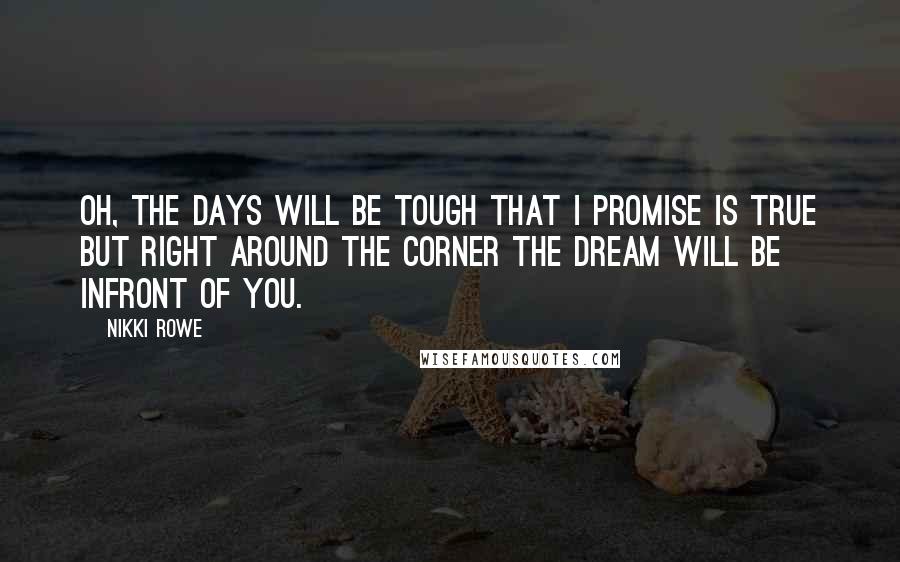 Nikki Rowe Quotes: Oh, the days will be tough that I promise is true but right around the corner the dream will be Infront of you.