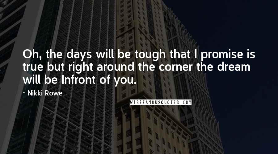 Nikki Rowe Quotes: Oh, the days will be tough that I promise is true but right around the corner the dream will be Infront of you.