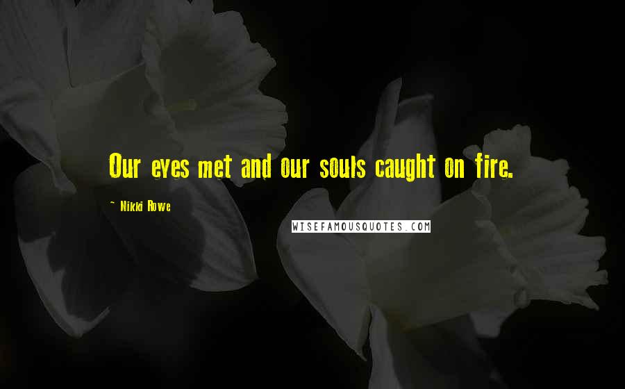 Nikki Rowe Quotes: Our eyes met and our souls caught on fire.