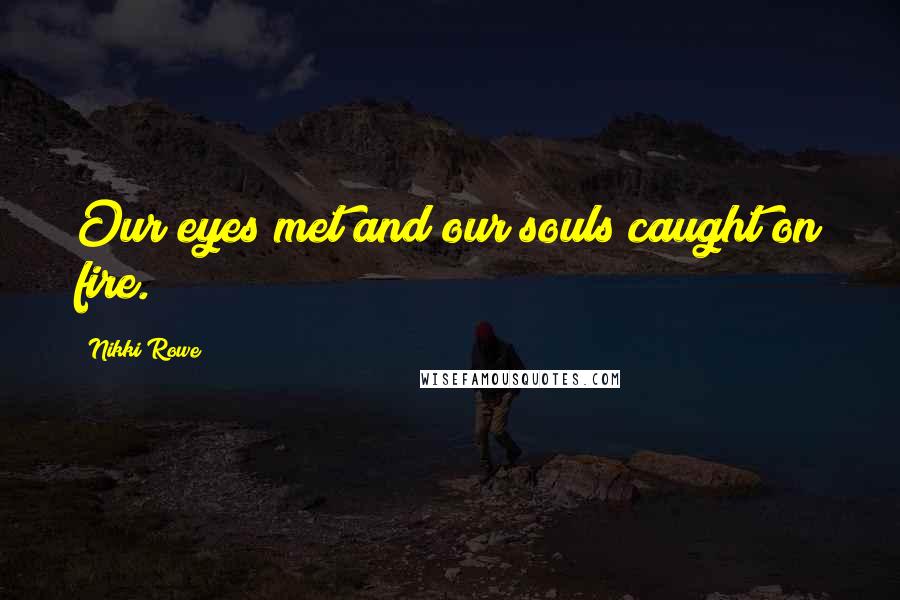 Nikki Rowe Quotes: Our eyes met and our souls caught on fire.