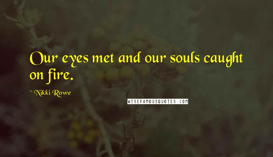 Nikki Rowe Quotes: Our eyes met and our souls caught on fire.