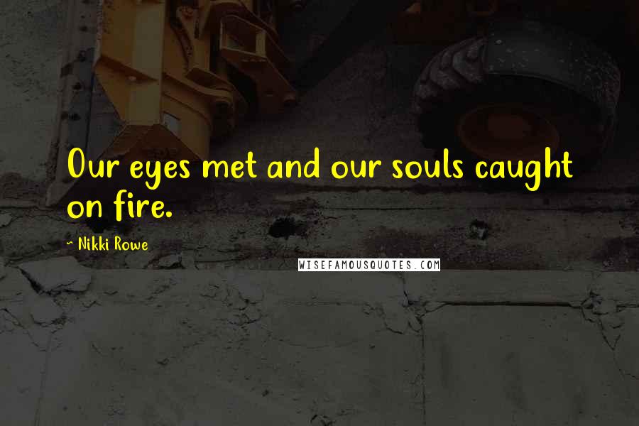 Nikki Rowe Quotes: Our eyes met and our souls caught on fire.