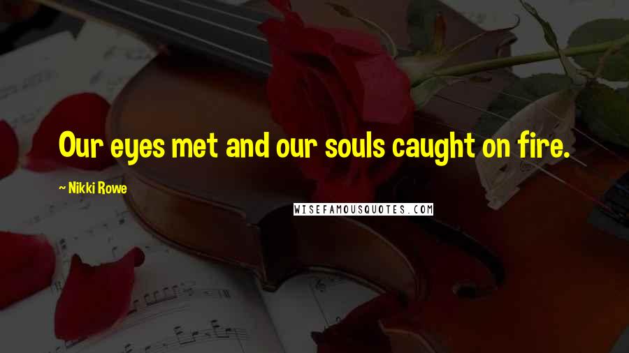 Nikki Rowe Quotes: Our eyes met and our souls caught on fire.