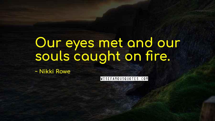 Nikki Rowe Quotes: Our eyes met and our souls caught on fire.