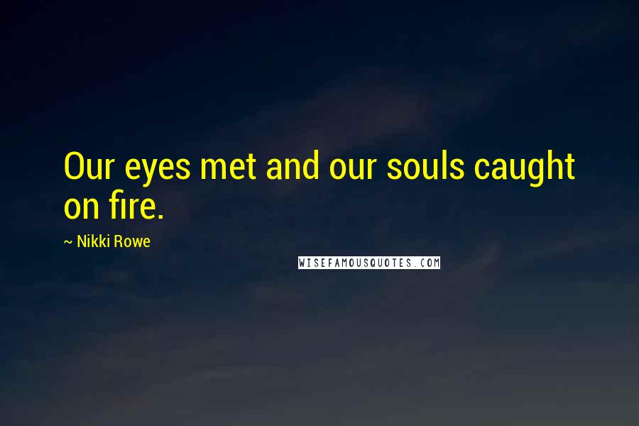 Nikki Rowe Quotes: Our eyes met and our souls caught on fire.