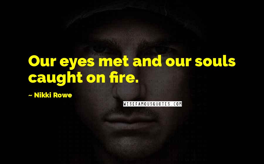 Nikki Rowe Quotes: Our eyes met and our souls caught on fire.