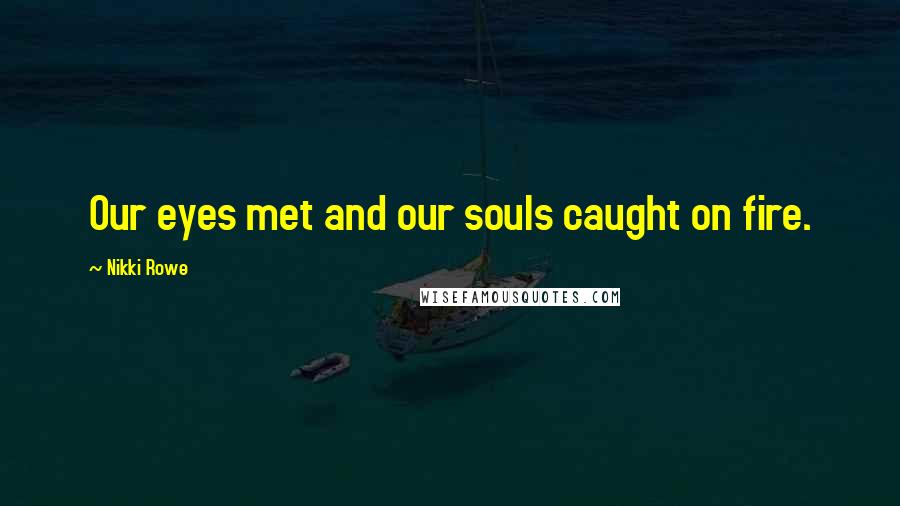 Nikki Rowe Quotes: Our eyes met and our souls caught on fire.