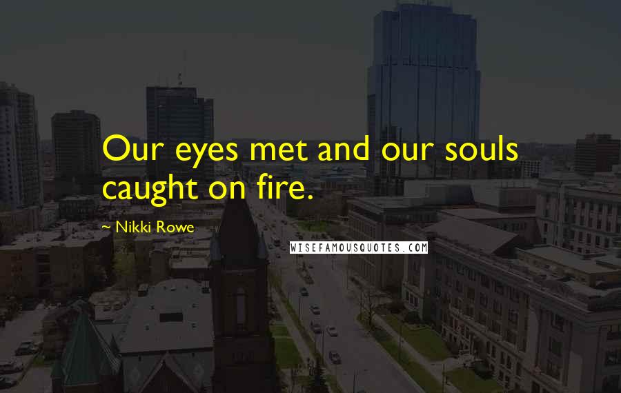 Nikki Rowe Quotes: Our eyes met and our souls caught on fire.