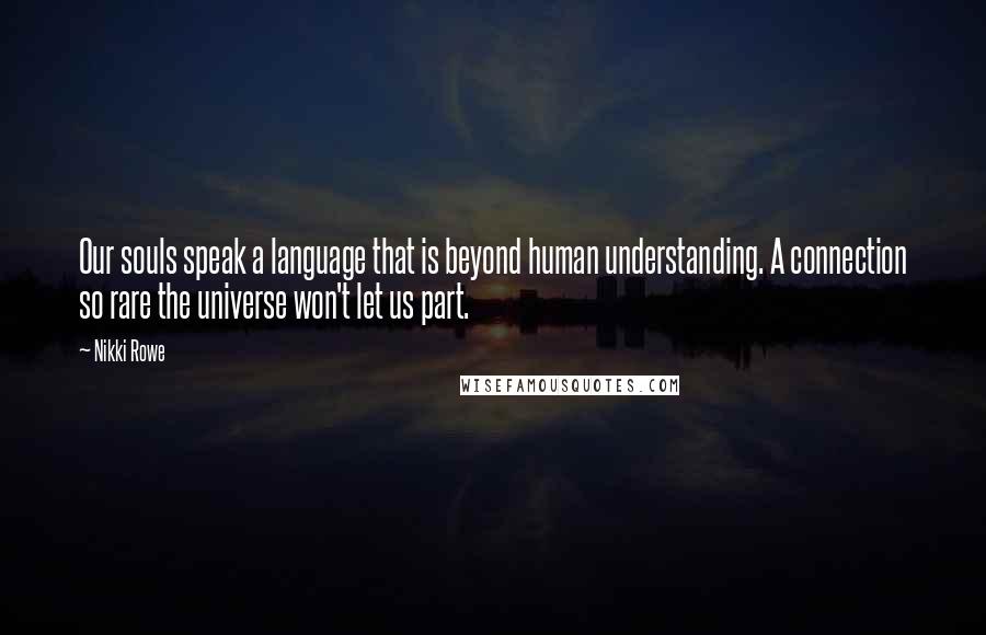 Nikki Rowe Quotes: Our souls speak a language that is beyond human understanding. A connection so rare the universe won't let us part.