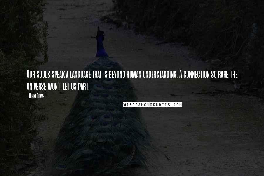 Nikki Rowe Quotes: Our souls speak a language that is beyond human understanding. A connection so rare the universe won't let us part.