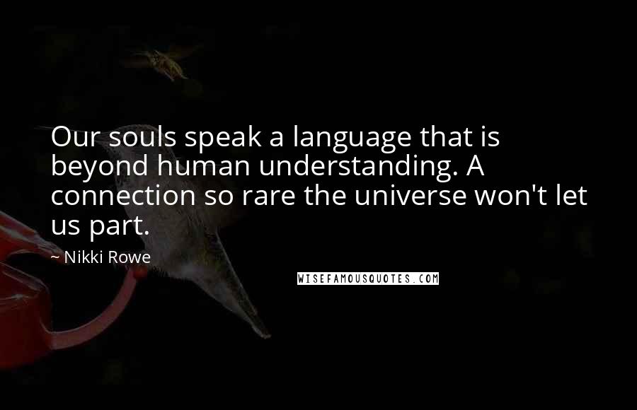 Nikki Rowe Quotes: Our souls speak a language that is beyond human understanding. A connection so rare the universe won't let us part.
