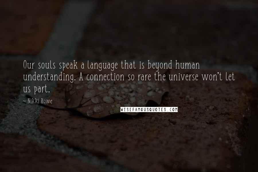 Nikki Rowe Quotes: Our souls speak a language that is beyond human understanding. A connection so rare the universe won't let us part.