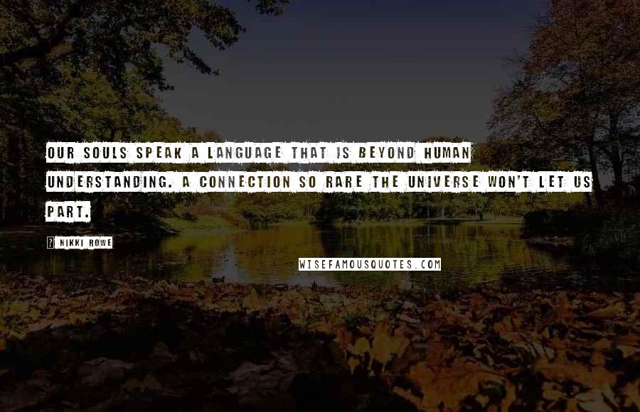 Nikki Rowe Quotes: Our souls speak a language that is beyond human understanding. A connection so rare the universe won't let us part.
