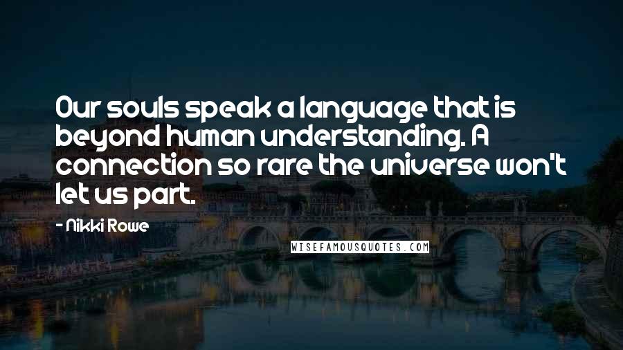 Nikki Rowe Quotes: Our souls speak a language that is beyond human understanding. A connection so rare the universe won't let us part.