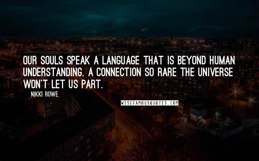 Nikki Rowe Quotes: Our souls speak a language that is beyond human understanding. A connection so rare the universe won't let us part.