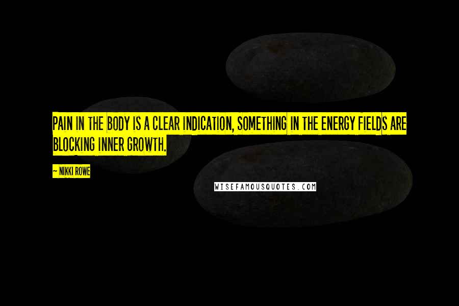 Nikki Rowe Quotes: Pain in the body is a clear indication, Something in the energy fields are blocking inner growth.