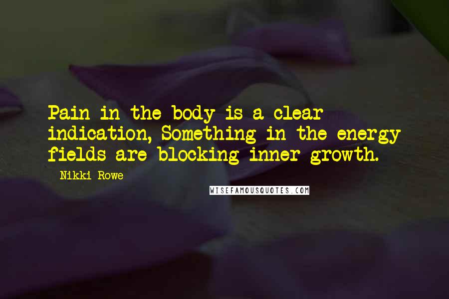 Nikki Rowe Quotes: Pain in the body is a clear indication, Something in the energy fields are blocking inner growth.