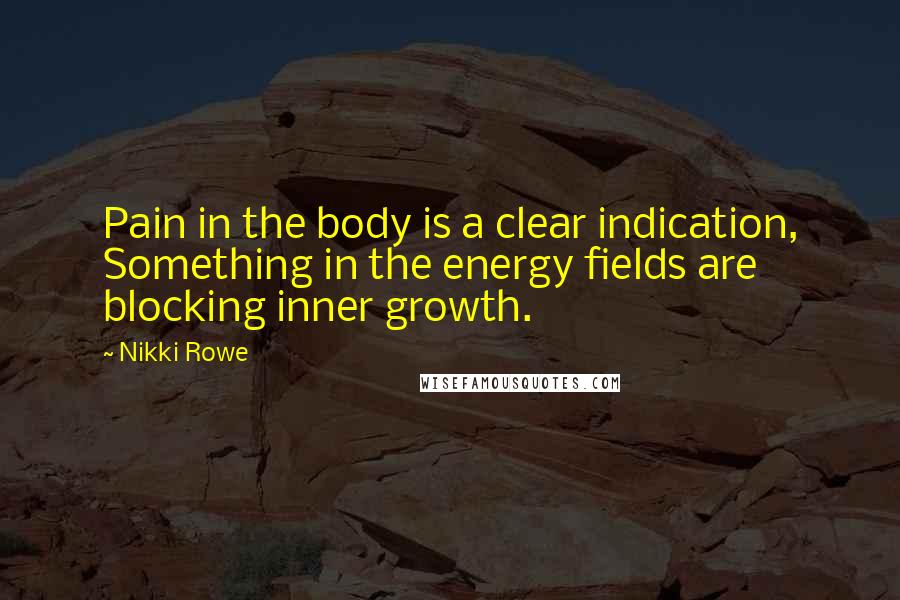 Nikki Rowe Quotes: Pain in the body is a clear indication, Something in the energy fields are blocking inner growth.