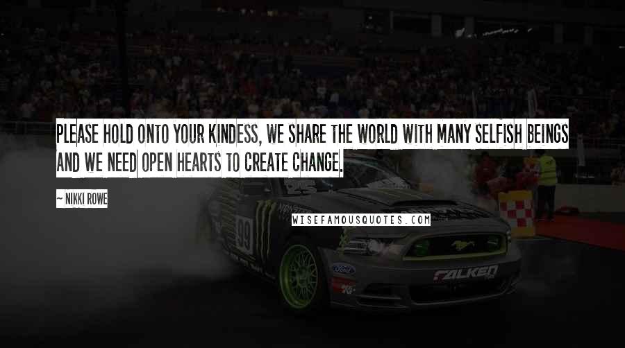 Nikki Rowe Quotes: Please hold onto your kindess, we share the world with many selfish beings And we need open hearts to create change.