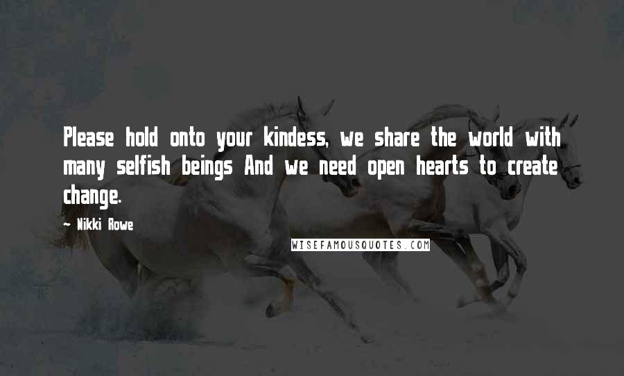 Nikki Rowe Quotes: Please hold onto your kindess, we share the world with many selfish beings And we need open hearts to create change.