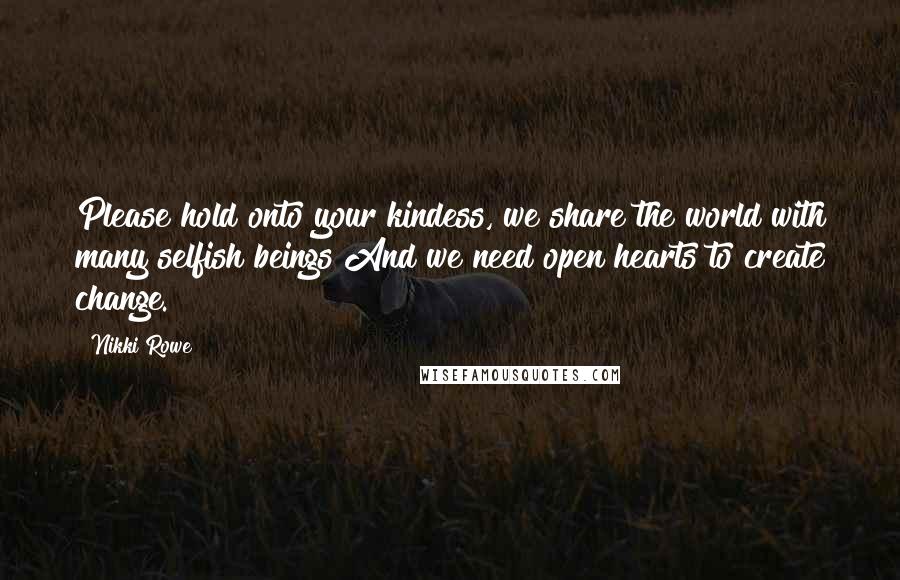 Nikki Rowe Quotes: Please hold onto your kindess, we share the world with many selfish beings And we need open hearts to create change.