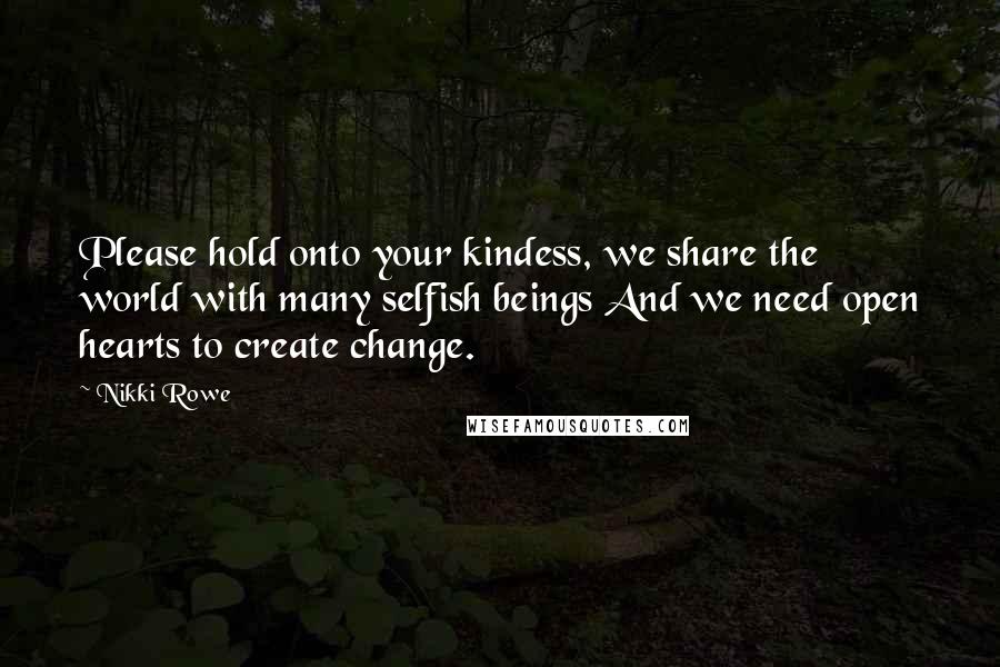 Nikki Rowe Quotes: Please hold onto your kindess, we share the world with many selfish beings And we need open hearts to create change.