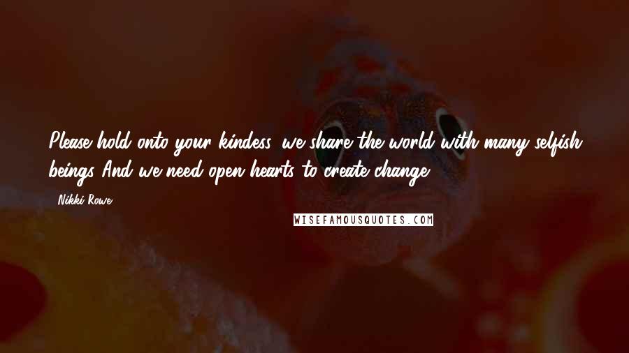 Nikki Rowe Quotes: Please hold onto your kindess, we share the world with many selfish beings And we need open hearts to create change.