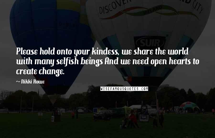 Nikki Rowe Quotes: Please hold onto your kindess, we share the world with many selfish beings And we need open hearts to create change.