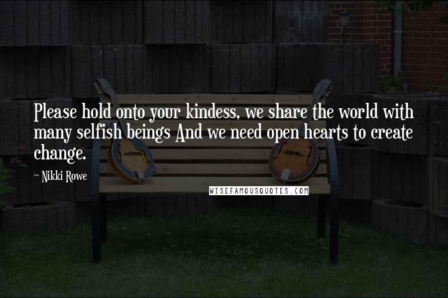 Nikki Rowe Quotes: Please hold onto your kindess, we share the world with many selfish beings And we need open hearts to create change.