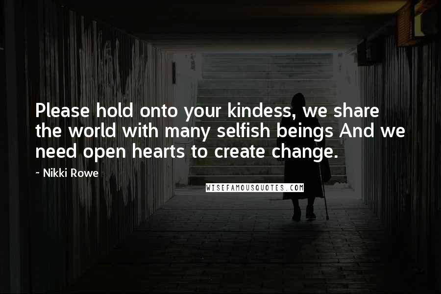 Nikki Rowe Quotes: Please hold onto your kindess, we share the world with many selfish beings And we need open hearts to create change.