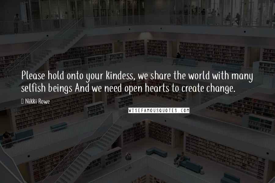 Nikki Rowe Quotes: Please hold onto your kindess, we share the world with many selfish beings And we need open hearts to create change.