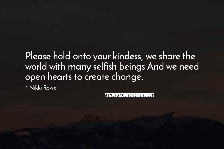 Nikki Rowe Quotes: Please hold onto your kindess, we share the world with many selfish beings And we need open hearts to create change.