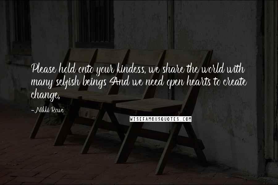 Nikki Rowe Quotes: Please hold onto your kindess, we share the world with many selfish beings And we need open hearts to create change.