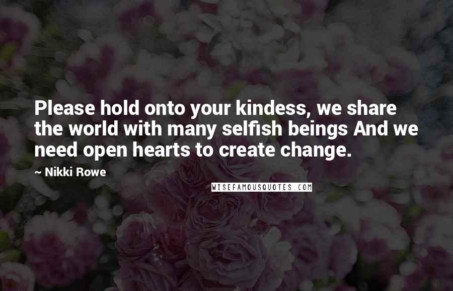 Nikki Rowe Quotes: Please hold onto your kindess, we share the world with many selfish beings And we need open hearts to create change.