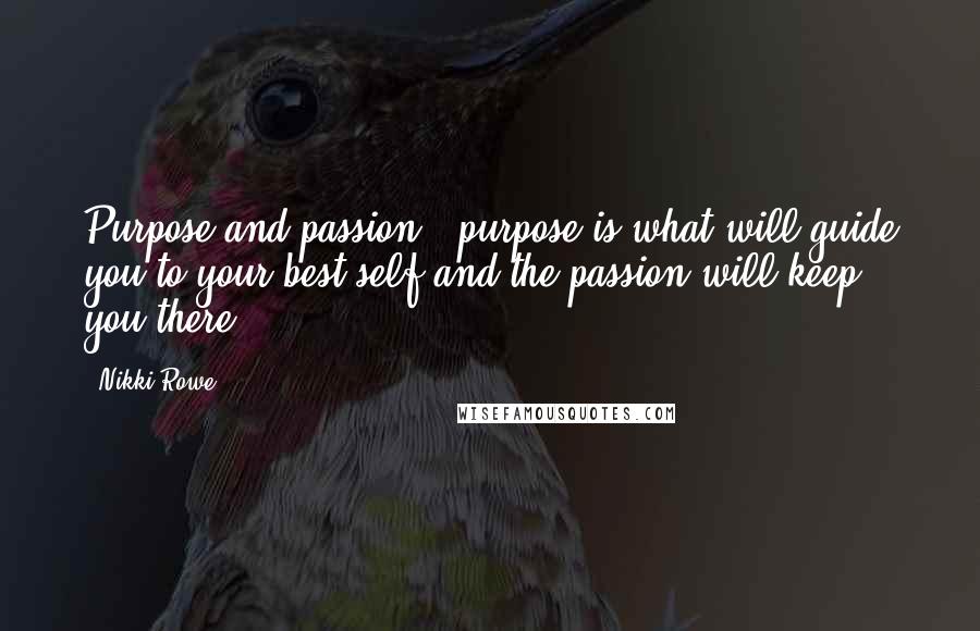 Nikki Rowe Quotes: Purpose and passion - purpose is what will guide you to your best self and the passion will keep you there.