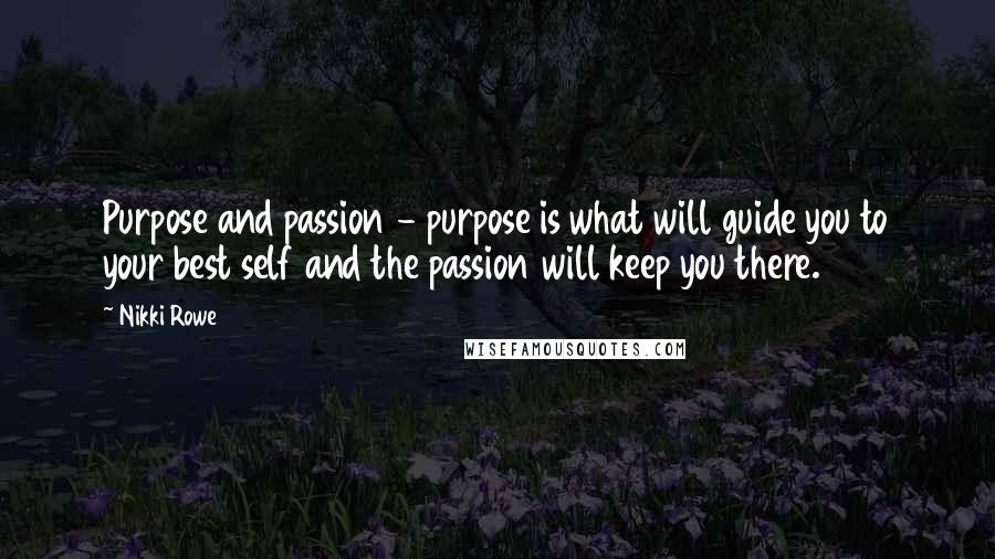 Nikki Rowe Quotes: Purpose and passion - purpose is what will guide you to your best self and the passion will keep you there.