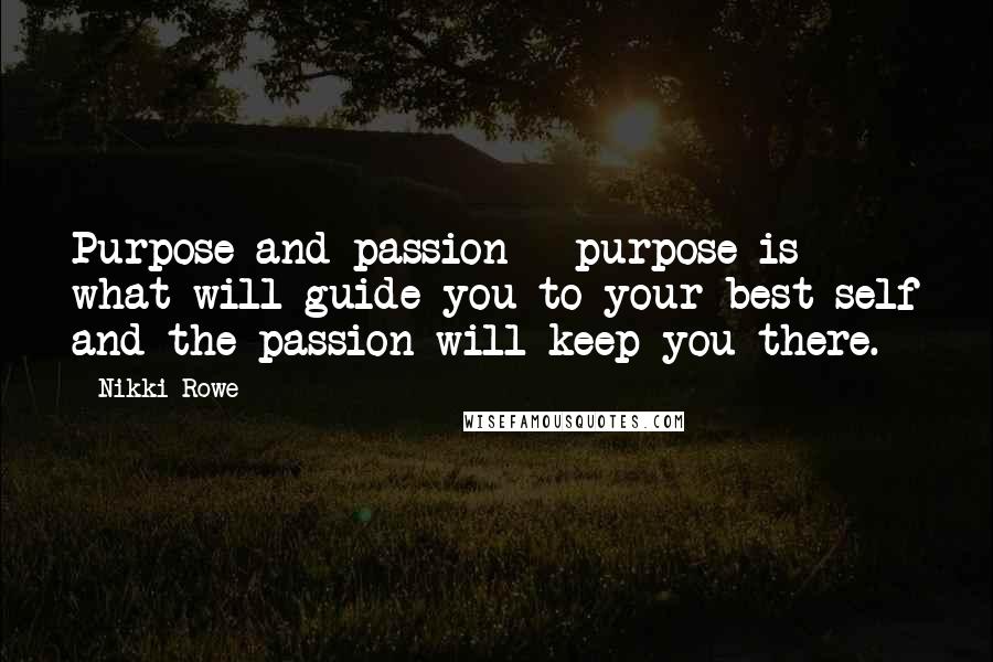 Nikki Rowe Quotes: Purpose and passion - purpose is what will guide you to your best self and the passion will keep you there.