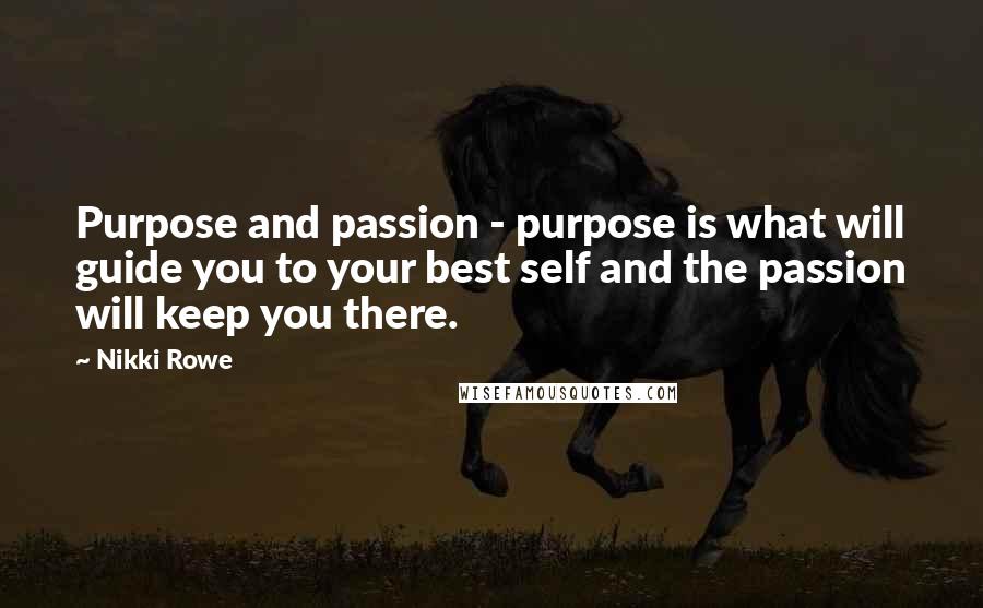 Nikki Rowe Quotes: Purpose and passion - purpose is what will guide you to your best self and the passion will keep you there.