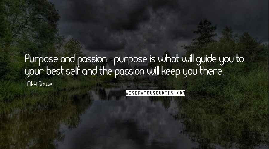 Nikki Rowe Quotes: Purpose and passion - purpose is what will guide you to your best self and the passion will keep you there.