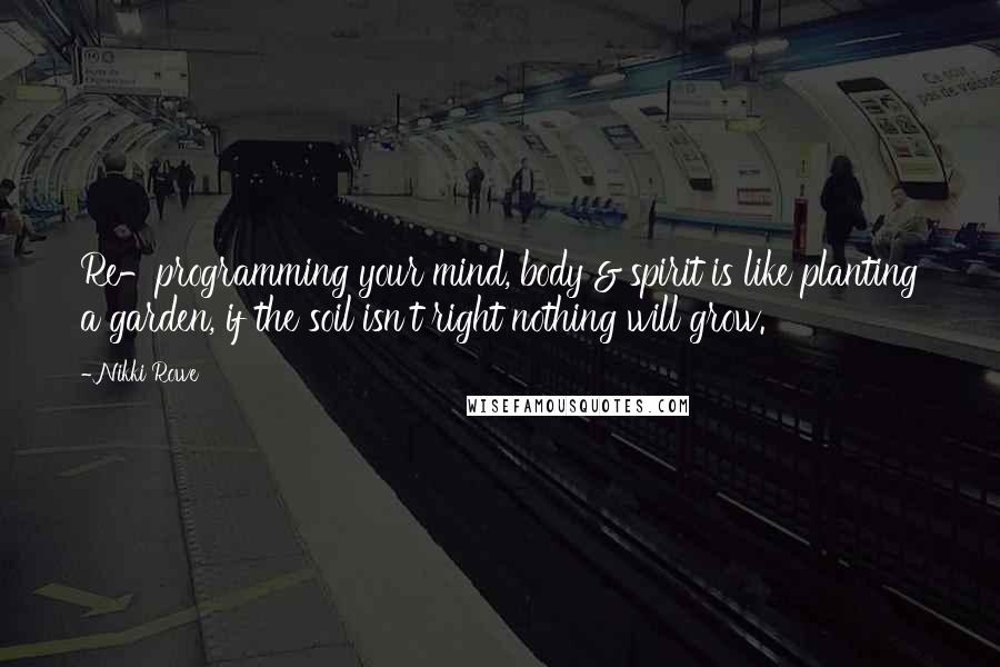 Nikki Rowe Quotes: Re-programming your mind, body & spirit is like planting a garden, if the soil isn't right nothing will grow.