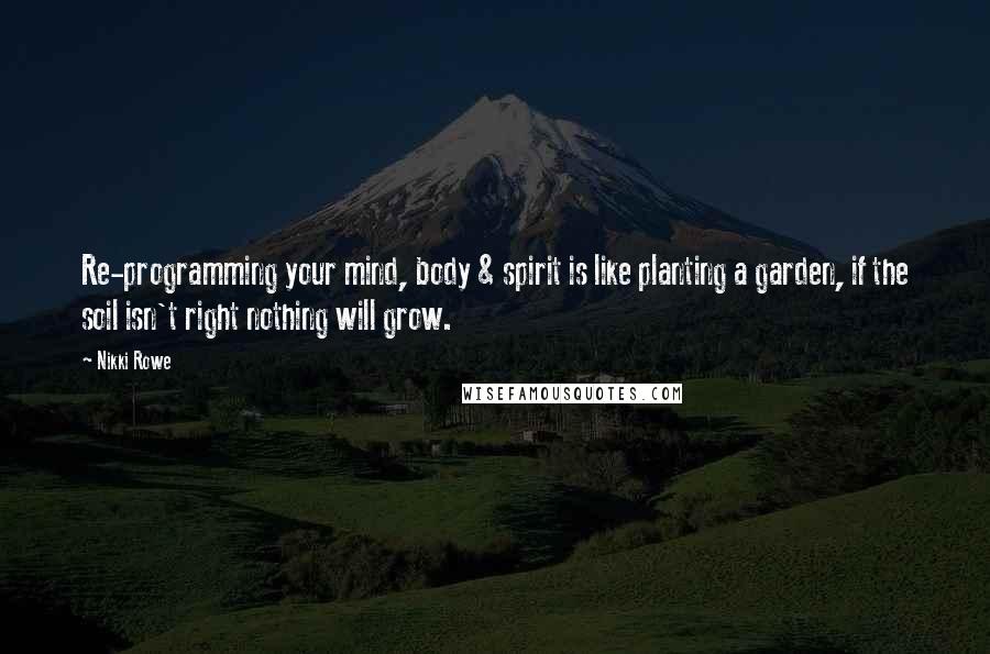 Nikki Rowe Quotes: Re-programming your mind, body & spirit is like planting a garden, if the soil isn't right nothing will grow.