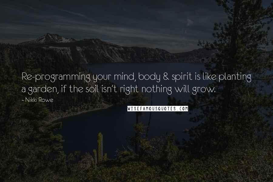 Nikki Rowe Quotes: Re-programming your mind, body & spirit is like planting a garden, if the soil isn't right nothing will grow.